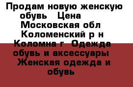 Продам новую женскую обувь › Цена ­ 500 - Московская обл., Коломенский р-н, Коломна г. Одежда, обувь и аксессуары » Женская одежда и обувь   